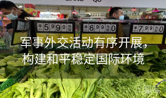 军事外交活动有序开展，构建和平稳定国际环境