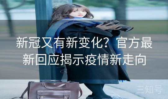 新冠又有新变化?官方最新回应揭示疫情新走向 新冠又有新变化?官方最新回应揭示疫情新走向