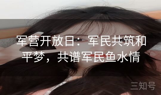 军营开放日：军民共筑和平梦，共谱军民鱼水情