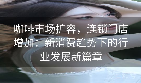 咖啡市场扩容，连锁门店增加：新消费趋势下的行业发展新篇章