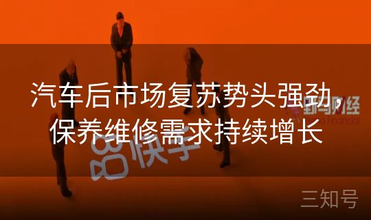 汽车后市场复苏势头强劲,保养维修需求持续增长 汽车后市场复苏势头强劲,保养维修需求持续增长