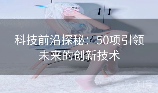 科技前沿探秘：50项引领未来的创新技术