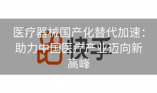 医疗器械国产化替代加速：助力中国医疗产业迈向新高峰