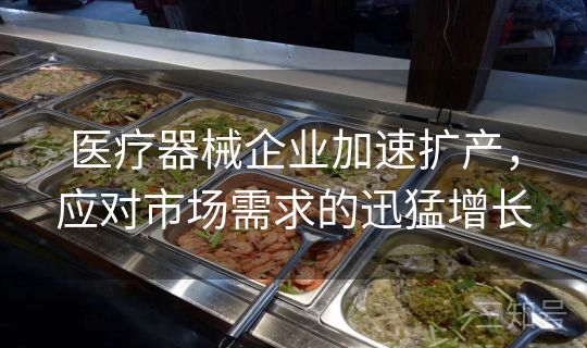医疗器械企业加速扩产,应对市场需求的迅猛增长 医疗器械企业加速扩产,应对市场需求的迅猛增长