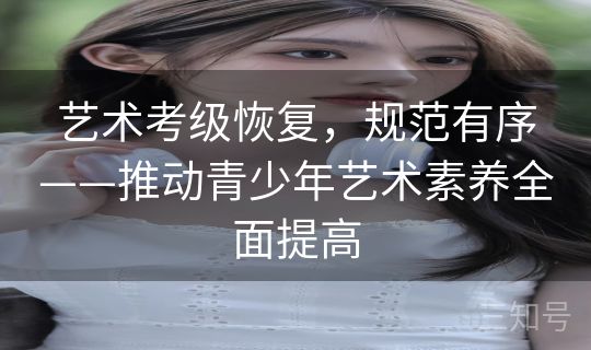 艺术考级恢复,规范有序——推动青少年艺术素养全面提高 艺术考级恢复,规范有序——推动青少年艺术素养全面提高