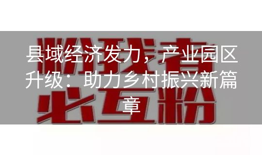 县域经济发力，产业园区升级：助力乡村振兴新篇章