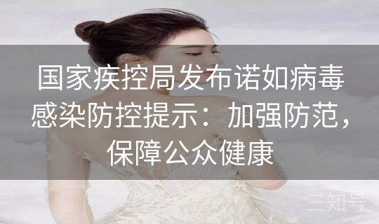 国家疾控局发布诺如病毒感染防控提示：加强防范，保障公众健康