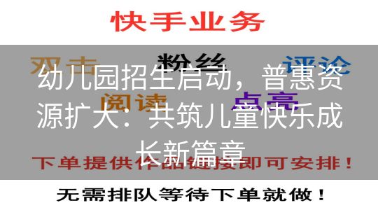 幼儿园招生启动，普惠资源扩大：共筑儿童快乐成长新篇章