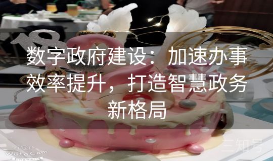 数字政府建设:加速办事效率提升,打造智慧政务新格局 数字政府建设:加速办事效率提升,打造智慧政务新格局