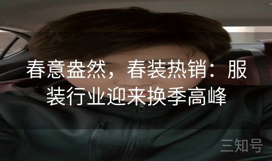 春意盎然，春装热销：服装行业迎来换季高峰