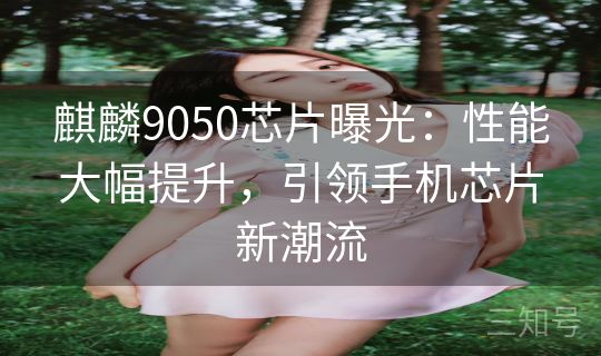 麒麟9050芯片曝光：性能大幅提升，引领手机芯片新潮流