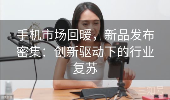 手机市场回暖，新品发布密集：创新驱动下的行业复苏