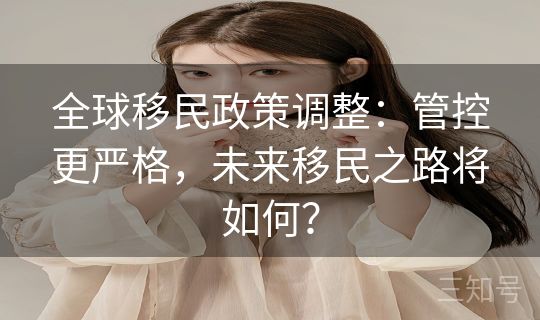 全球移民政策调整：管控更严格，未来移民之路将如何？