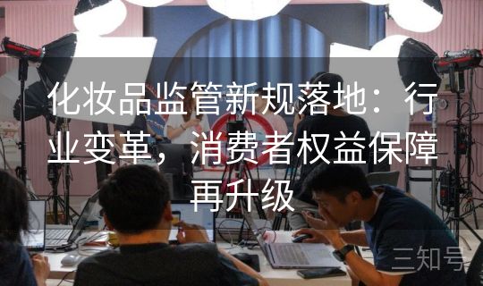 化妆品监管新规落地：行业变革，消费者权益保障再升级