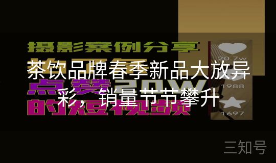茶饮品牌春季新品大放异彩，销量节节攀升