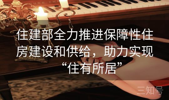 住建部全力推进保障性住房建设和供给，助力实现“住有所居”
