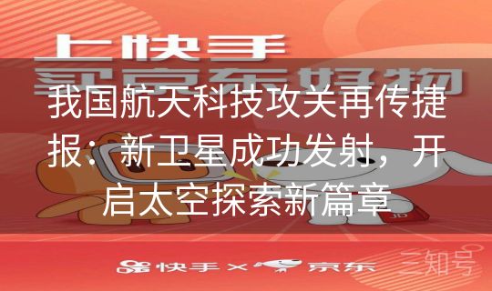 我国航天科技攻关再传捷报：新卫星成功发射，开启太空探索新篇章
