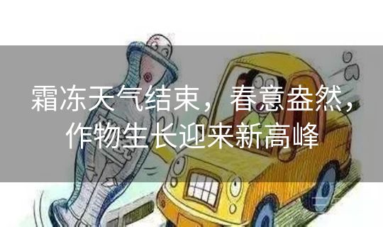 霜冻天气结束,春意盎然,作物生长迎来新高峰 霜冻天气结束,春意盎然,作物生长迎来新高峰