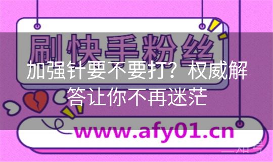 加强针要不要打?权威解答让你不再迷茫 加强针要不要打?权威解答让你不再迷茫