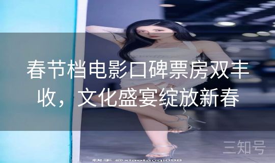 春节档电影口碑票房双丰收,文化盛宴绽放新春 春节档电影口碑票房双丰收,文化盛宴绽放新春