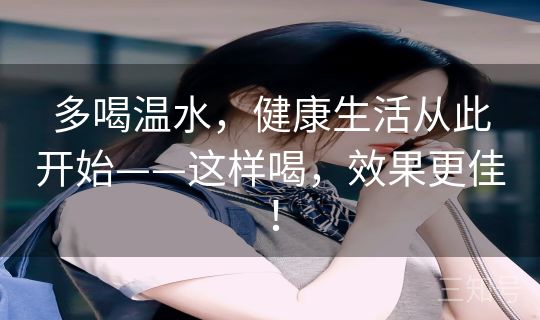 多喝温水，健康生活从此开始——这样喝，效果更佳！