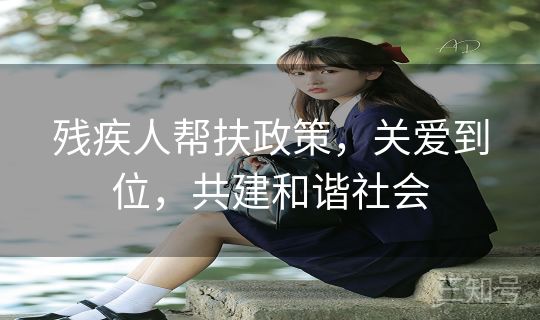 残疾人帮扶政策，关爱到位，共建和谐社会