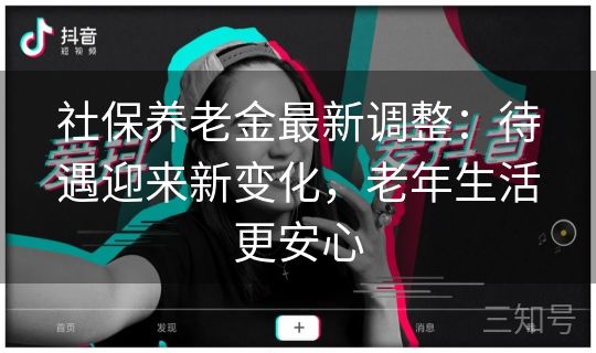社保养老金最新调整：待遇迎来新变化，老年生活更安心