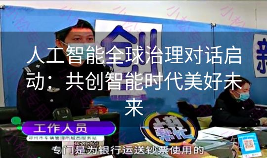 人工智能全球治理对话启动:共创智能时代美好未来 人工智能全球治理对话启动:共创智能时代美好未来