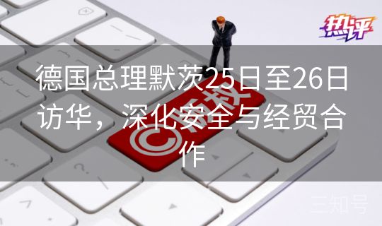 德国总理默茨25日至26日访华，深化安全与经贸合作