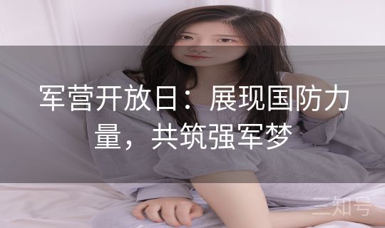 军营开放日:展现国防力量,共筑强军梦 军营开放日:展现国防力量,共筑强军梦