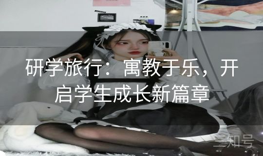 研学旅行：寓教于乐，开启学生成长新篇章