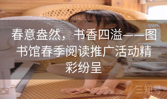 春意盎然，书香四溢——图书馆春季阅读推广活动精彩纷呈