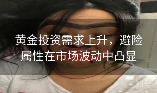 黄金投资需求上升，避险属性在市场波动中凸显