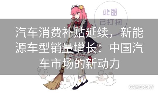 汽车消费补贴延续，新能源车型销量增长：中国汽车市场的新动力