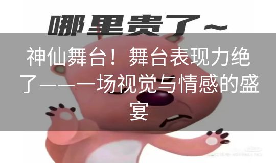 神仙舞台！舞台表现力绝了——一场视觉与情感的盛宴