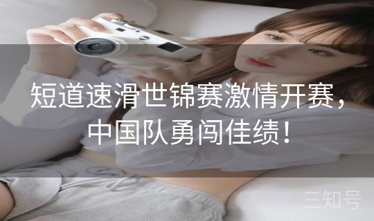短道速滑世锦赛激情开赛，中国队勇闯佳绩！