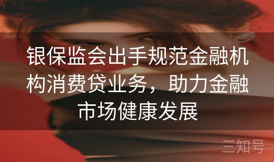 银保监会出手规范金融机构消费贷业务，助力金融市场健康发展