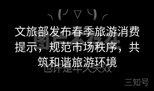 文旅部发布春季旅游消费提示,规范市场秩序,共筑和谐旅游环境 文旅部发布春季旅游消费提示,规范市场秩序,共筑和谐旅游环境