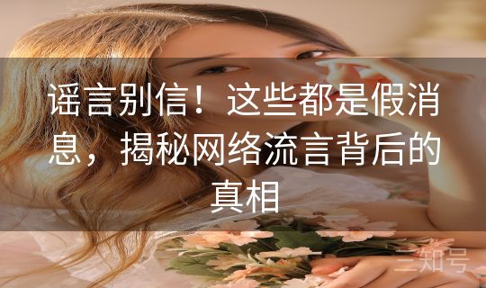 谣言别信！这些都是假消息，揭秘网络流言背后的真相