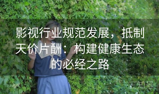 影视行业规范发展,抵制天价片酬:构建健康生态的必经之路 影视行业规范发展,抵制天价片酬:构建健康生态的必经之路