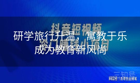 研学旅行升温，寓教于乐成为教育新风尚