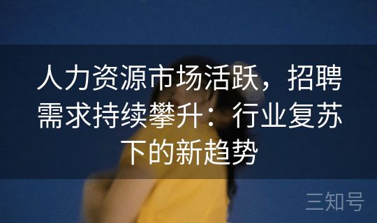 人力资源市场活跃，招聘需求持续攀升：行业复苏下的新趋势