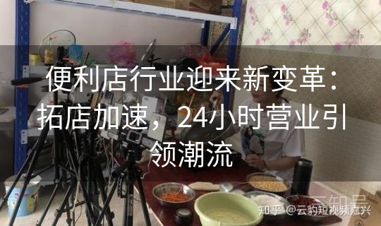便利店行业迎来新变革:拓店加速,24小时营业引领潮流 便利店行业迎来新变革:拓店加速,24小时营业引领潮流