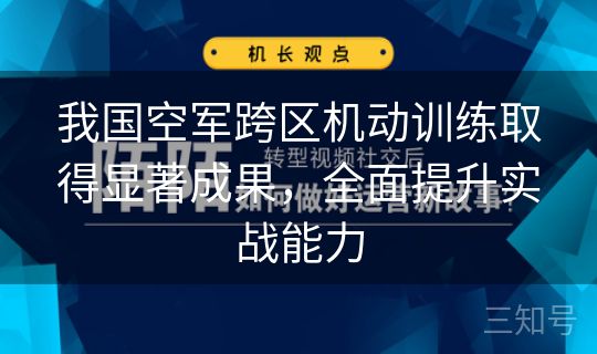 我国空军跨区机动训练取得显著成果,全面提升实战能力 我国空军跨区机动训练取得显著成果,全面提升实战能力