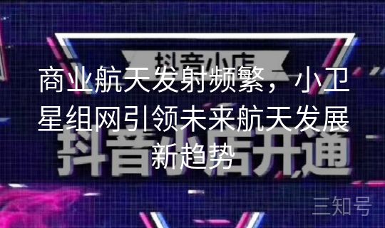 商业航天发射频繁,小卫星组网引领未来航天发展新趋势 商业航天发射频繁,小卫星组网引领未来航天发展新趋势