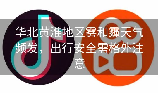 华北黄淮地区雾和霾天气频发，出行安全需格外注意