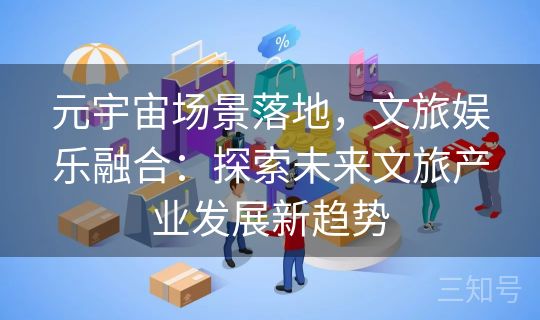 元宇宙场景落地，文旅娱乐融合：探索未来文旅产业发展新趋势