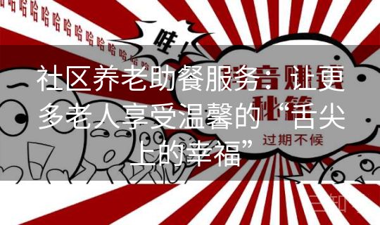 社区养老助餐服务：让更多老人享受温馨的“舌尖上的幸福”