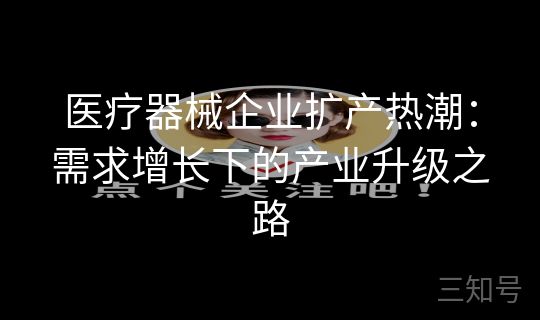 医疗器械企业扩产热潮:需求增长下的产业升级之路 医疗器械企业扩产热潮:需求增长下的产业升级之路