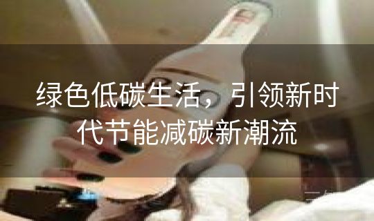 绿色低碳生活，引领新时代节能减碳新潮流